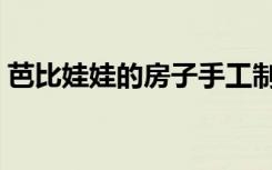 芭比娃娃的房子手工制作（芭比娃娃的房子）
