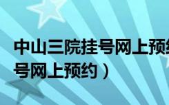 中山三院挂号网上预约挂号电话（中山三院挂号网上预约）