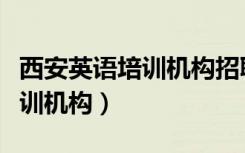西安英语培训机构招聘信息最近（西安英语培训机构）