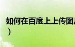 如何在百度上上传图片（怎么在百度上传图片）