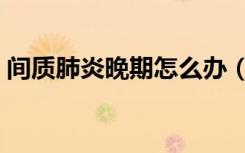 间质肺炎晚期怎么办（间质肺炎中晚期表现）