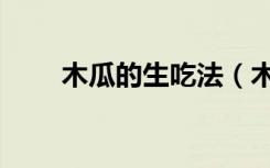 木瓜的生吃法（木瓜怎么生吃步骤）