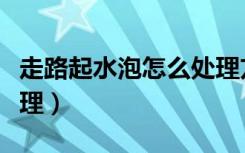 走路起水泡怎么处理方法（走路起水泡怎么处理）