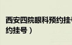 西安四院眼科预约挂号电话（西安四院眼科预约挂号）