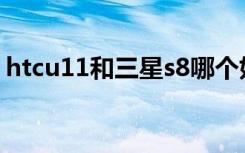 htcu11和三星s8哪个好（htc和三星哪个好）