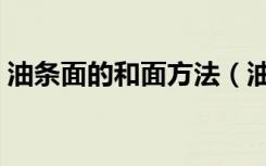 油条面的和面方法（油条面怎么和面和配方）