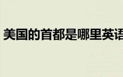 美国的首都是哪里英语（美国的首都是哪里）