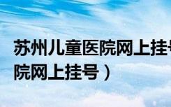 苏州儿童医院网上挂号预约平台（苏州儿童医院网上挂号）