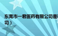 东莞市一君医药有限公司是私企吗（东莞市一君医药有限公司）