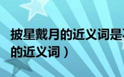 披星戴月的近义词是不是起早摸黑（披星戴月的近义词）