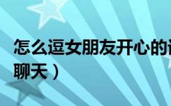 怎么逗女朋友开心的话题（怎么逗女朋友开心聊天）