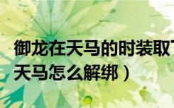 御龙在天马的时装取下后怎么不见了（御龙在天马怎么解绑）