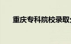 重庆专科院校录取分数线（重庆专科）