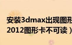 安装3dmax出现图形卡不可读（安装3dmax2012图形卡不可读）