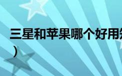 三星和苹果哪个好用知乎（三星和苹果哪个好）