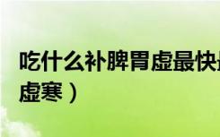 吃什么补脾胃虚最快最好（吃什么东西补脾胃虚寒）