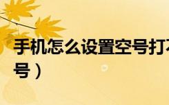 手机怎么设置空号打不进来（手机怎么设置空号）