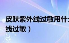 皮肤紫外线过敏用什么药膏效果好（皮肤紫外线过敏）