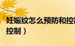 妊娠纹怎么预防和控制好（妊娠纹怎么预防和控制）