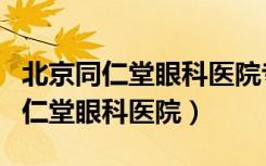 北京同仁堂眼科医院专家挂号官网站（北京同仁堂眼科医院）