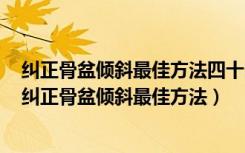 纠正骨盆倾斜最佳方法四十多岁骨盆前倾还能纠正过来吗（纠正骨盆倾斜最佳方法）