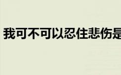 我可不可以忍住悲伤是什么歌（我可不可以）