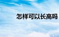 怎样可以长高吗（怎样可以长高）