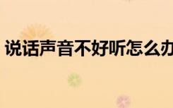 说话声音不好听怎么办（声音不好听怎么办）