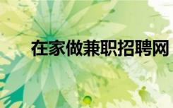 在家做兼职招聘网（在家兼职招聘网）