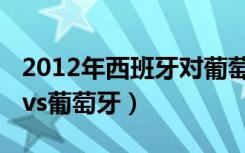 2012年西班牙对葡萄牙（2012欧洲杯西班牙vs葡萄牙）