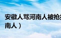 安徽人骂河南人被抢打死的视频（安徽人骂河南人）