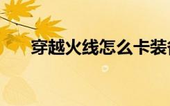 穿越火线怎么卡装备（怎么卡cf装备）