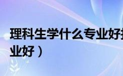 理科生学什么专业好找工作（理科生学什么专业好）