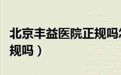 北京丰益医院正规吗怎么样（北京丰益医院正规吗）