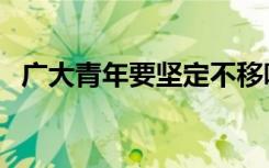 广大青年要坚定不移听党话跟党走（广大）