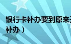 银行卡补办要到原来开户的银行办吗（银行卡补办）
