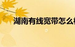 湖南有线宽带怎么样（湖南有线宽带）