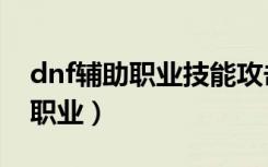 dnf辅助职业技能攻击力有什么用（dnf辅助职业）