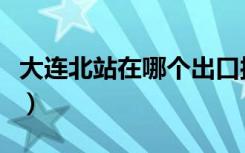 大连北站在哪个出口接站方便（大连北站在哪）