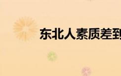 东北人素质差到极点（东北人）