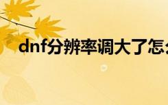 dnf分辨率调大了怎么缩小（dnf分辨率）