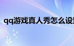 qq游戏真人秀怎么设置（真人qq秀怎么弄）