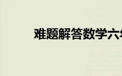 难题解答数学六年级（难题解答）