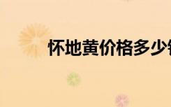 怀地黄价格多少钱一斤（怀地黄）