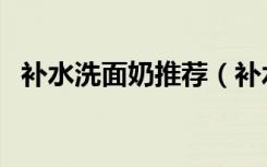 补水洗面奶推荐（补水洗面奶哪个牌子好）
