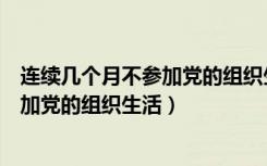 连续几个月不参加党的组织生活会怎么办（连续几个月不参加党的组织生活）