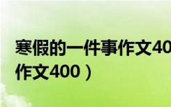 寒假的一件事作文400字作文（寒假的一件事作文400）