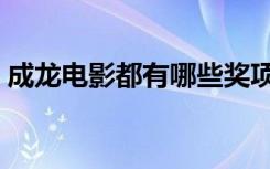成龙电影都有哪些奖项（成龙电影都有哪些）