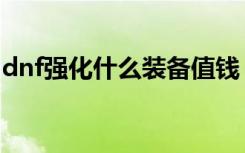 dnf强化什么装备值钱（dnf强化最高的装备）