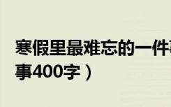 寒假里最难忘的一件事400字（最难忘的一件事400字）
